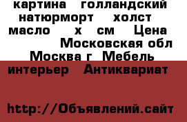 картина “ голландский натюрморт“ , холст , масло , 60х45 см. › Цена ­ 150 000 - Московская обл., Москва г. Мебель, интерьер » Антиквариат   